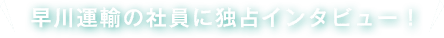 早川運輸の社員に独占インタビュー！